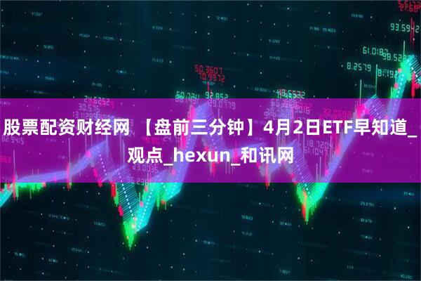 股票配资财经网 【盘前三分钟】4月2日ETF早知道_观点_hexun_和讯网