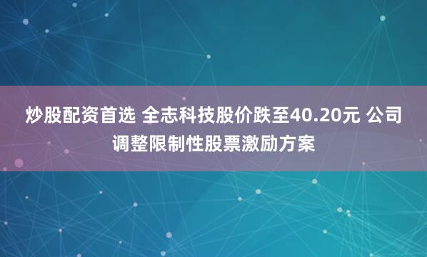炒股配资首选 全志科技股价跌至40.20元 公司调整限制性股票激励方案