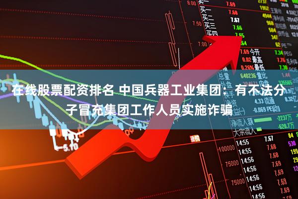 在线股票配资排名 中国兵器工业集团：有不法分子冒充集团工作人员实施诈骗
