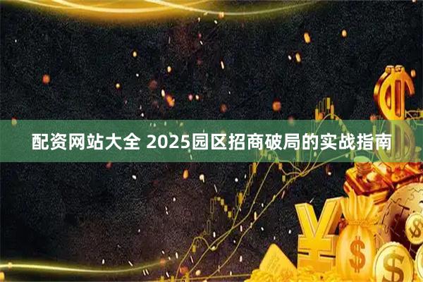 配资网站大全 2025园区招商破局的实战指南