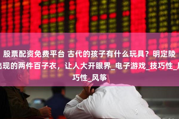 股票配资免费平台 古代的孩子有什么玩具？明定陵中出现的两件百子衣，让人大开眼界_电子游戏_技巧性_风筝