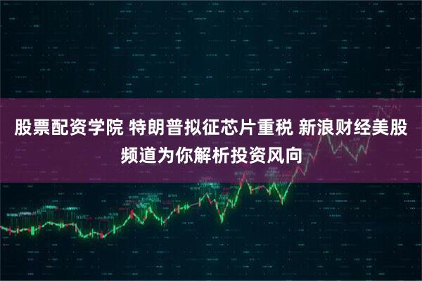 股票配资学院 特朗普拟征芯片重税 新浪财经美股频道为你解析投资风向