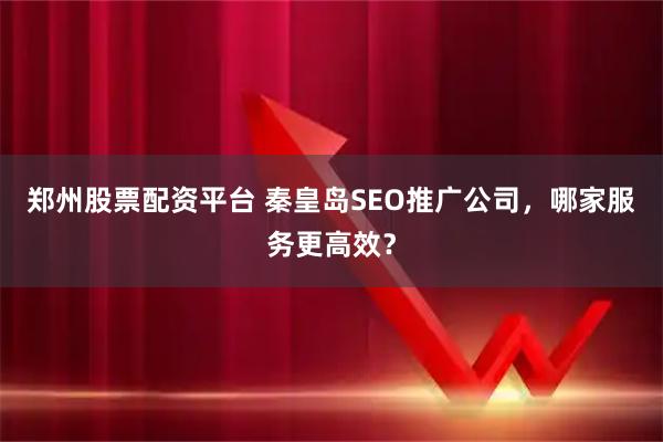 郑州股票配资平台 秦皇岛SEO推广公司，哪家服务更高效？