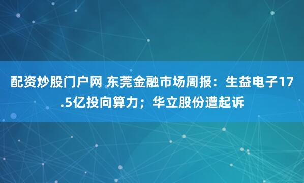 配资炒股门户网 东莞金融市场周报：生益电子17.5亿投向算力；华立股份遭起诉