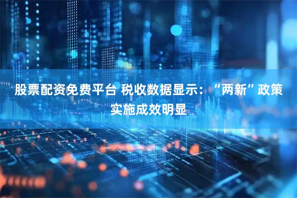 股票配资免费平台 税收数据显示：“两新”政策实施成效明显