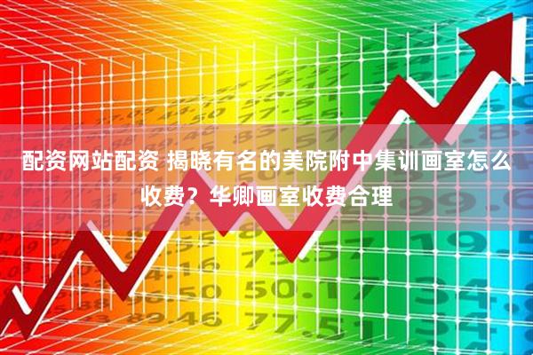 配资网站配资 揭晓有名的美院附中集训画室怎么收费？华卿画室收费合理