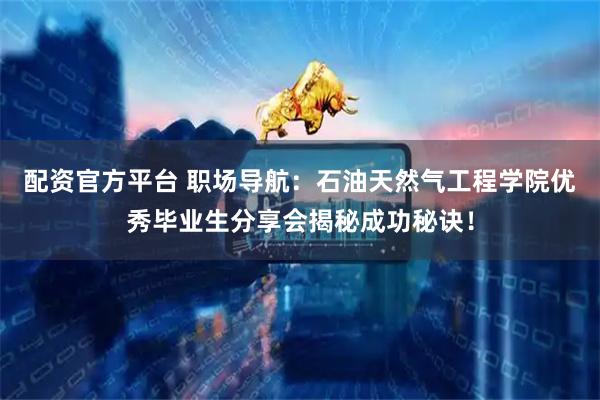 配资官方平台 职场导航：石油天然气工程学院优秀毕业生分享会揭秘成功秘诀！