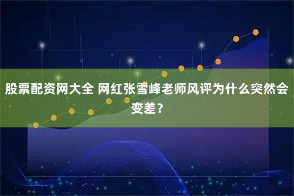 股票配资网大全 网红张雪峰老师风评为什么突然会变差？