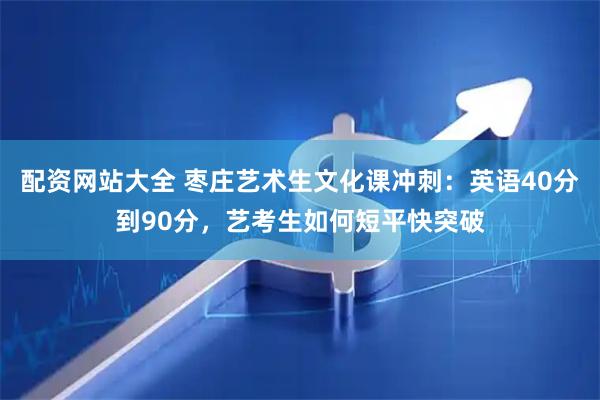 配资网站大全 枣庄艺术生文化课冲刺：英语40分到90分，艺考生如何短平快突破