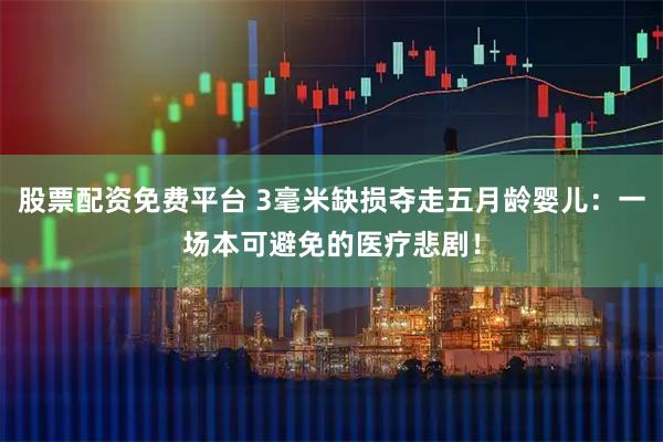 股票配资免费平台 3毫米缺损夺走五月龄婴儿：一场本可避免的医疗悲剧！
