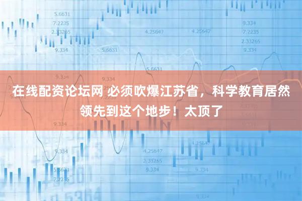 在线配资论坛网 必须吹爆江苏省，科学教育居然领先到这个地步！太顶了