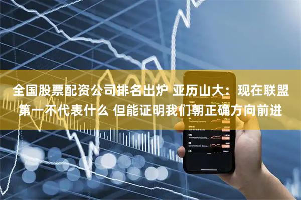 全国股票配资公司排名出炉 亚历山大：现在联盟第一不代表什么 但能证明我们朝正确方向前进