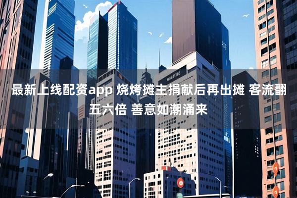 最新上线配资app 烧烤摊主捐献后再出摊 客流翻五六倍 善意如潮涌来
