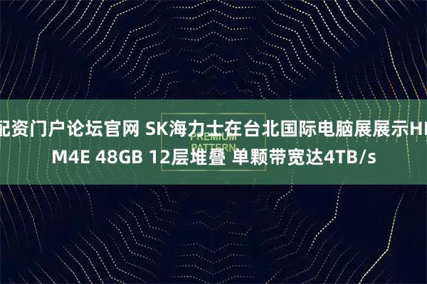 配资门户论坛官网 SK海力士在台北国际电脑展展示HBM4E 48GB 12层堆叠 单颗带宽达4TB/s